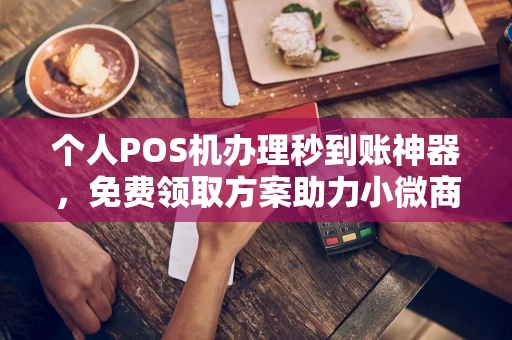 永寿个人POS机办理秒到账神器，免费领取方案助力小微商户稳定收款